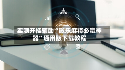 实测开挂辅助“微乐麻将必赢神器”通用版下载教程-第2张图片