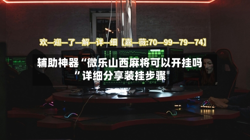 辅助神器“微乐山西麻将可以开挂吗”详细分享装挂步骤-第3张图片