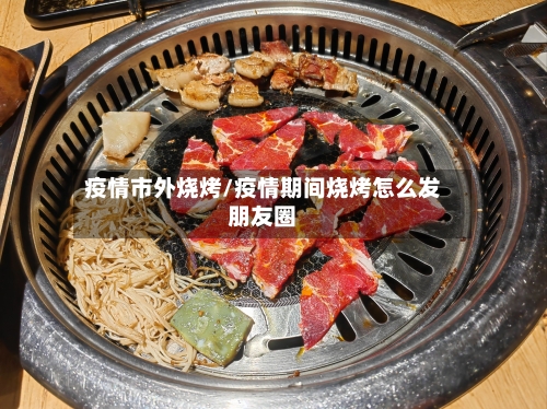 疫情市外烧烤/疫情期间烧烤怎么发朋友圈-第2张图片