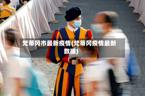 梵蒂冈市最新疫情(梵蒂冈疫情最新数据)-第2张图片