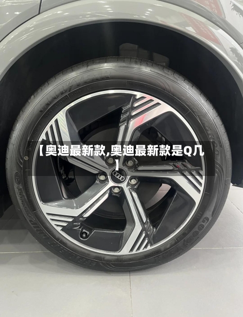 【奥迪最新款,奥迪最新款是Q几】-第1张图片