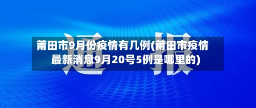 莆田市9月份疫情有几例(莆田市疫情最新消息9月20号5例是哪里的)-第1张图片