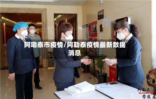 阿嘞泰市疫情/阿勒泰疫情最新数据消息-第3张图片
