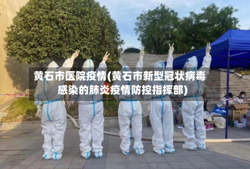 黄石市医院疫情(黄石市新型冠状病毒感染的肺炎疫情防控指挥部)-第2张图片