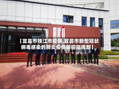 【宜昌市技江市疫情,宜昌市新型冠状病毒感染的肺炎疫情防控指挥部】-第3张图片
