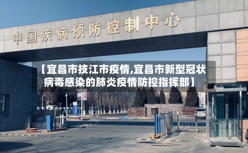 【宜昌市技江市疫情,宜昌市新型冠状病毒感染的肺炎疫情防控指挥部】-第2张图片