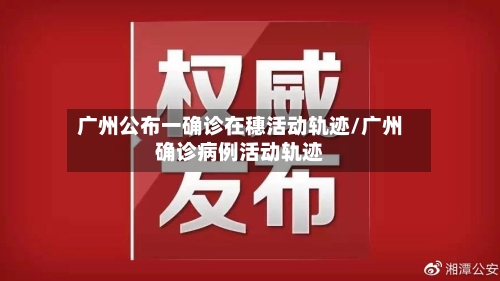 广州公布一确诊在穗活动轨迹/广州确诊病例活动轨迹-第3张图片