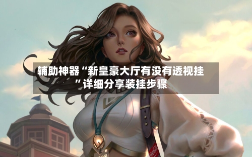 辅助神器“新皇豪大厅有没有透视挂	”详细分享装挂步骤-第2张图片
