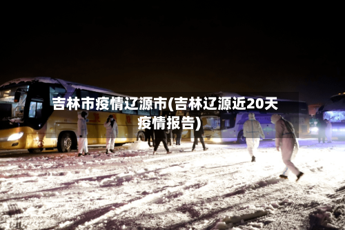 吉林市疫情辽源市(吉林辽源近20天疫情报告)-第1张图片