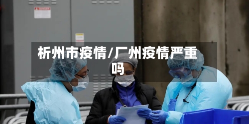 析州市疫情/厂州疫情严重吗-第2张图片
