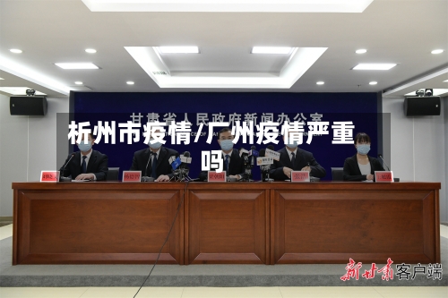 析州市疫情/厂州疫情严重吗-第3张图片