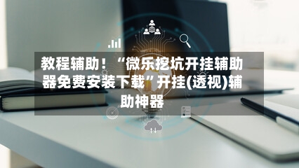 教程辅助！“微乐挖坑开挂辅助器免费安装下载”开挂(透视)辅助神器-第1张图片