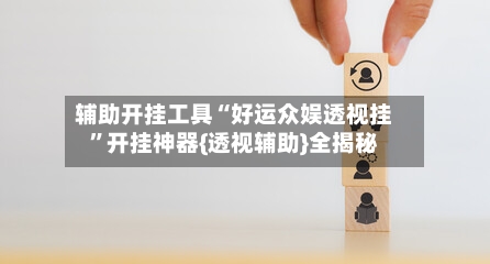 辅助开挂工具“好运众娱透视挂”开挂神器{透视辅助}全揭秘-第1张图片
