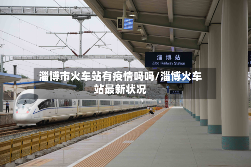 淄博市火车站有疫情吗吗/淄博火车站最新状况-第1张图片