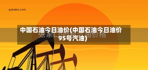 中国石油今日油价(中国石油今日油价95号汽油)-第2张图片