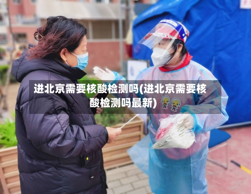 进北京需要核酸检测吗(进北京需要核酸检测吗最新)-第1张图片