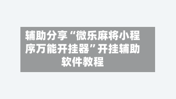 辅助分享“微乐麻将小程序万能开挂器”开挂辅助软件教程-第1张图片