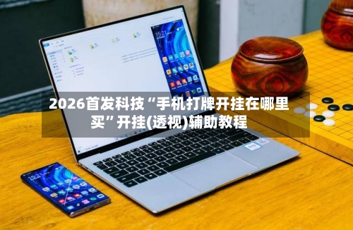 2026首发科技“手机打牌开挂在哪里买	”开挂(透视)辅助教程-第1张图片