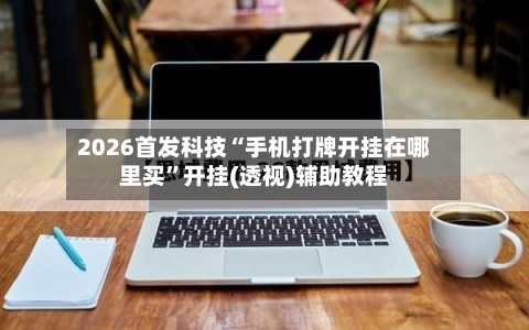2026首发科技“手机打牌开挂在哪里买”开挂(透视)辅助教程-第2张图片