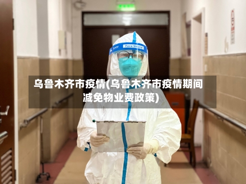 乌鲁木齐市疫情(乌鲁木齐市疫情期间减免物业费政策)-第2张图片