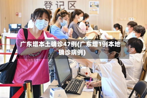 广东增本土确诊47例(广东增1例本地确诊病例)-第1张图片