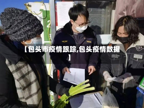 【包头市疫情跟踪,包头疫情数据】-第1张图片