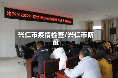 兴仁市疫情检查/兴仁市防疫-第2张图片