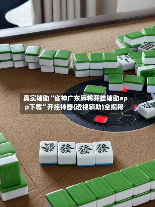 真实辅助“雀神广东麻将开挂辅助app下载”开挂神器{透视辅助}全揭秘-第2张图片