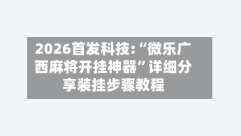 2026首发科技:“微乐广西麻将开挂神器	”详细分享装挂步骤教程-第1张图片