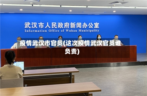 疫情武汉市官员(这次疫情武汉官员谁负责)-第1张图片