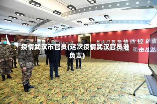 疫情武汉市官员(这次疫情武汉官员谁负责)-第2张图片