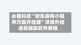 必备科技“微乐麻将小程序万能开挂器”详细外挂透视辅助软件教程-第3张图片