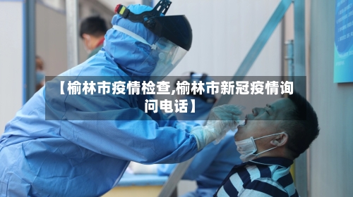 【榆林市疫情检查,榆林市新冠疫情询问电话】-第1张图片