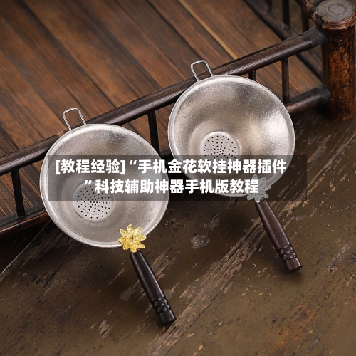 [教程经验]“手机金花软挂神器插件”科技辅助神器手机版教程-第1张图片
