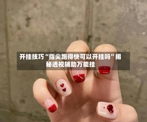 开挂技巧“指尖跑得快可以开挂吗”揭秘透视辅助万能挂-第2张图片