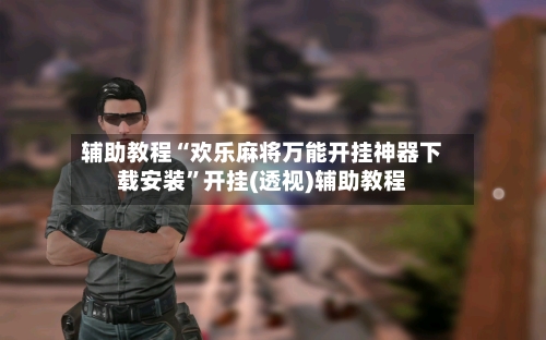 辅助教程“欢乐麻将万能开挂神器下载安装”开挂(透视)辅助教程-第1张图片