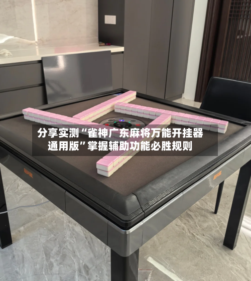 分享实测“雀神广东麻将万能开挂器通用版”掌握辅助功能必胜规则-第2张图片