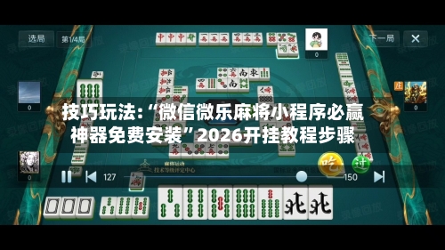 技巧玩法:“微信微乐麻将小程序必赢神器免费安装”2026开挂教程步骤-第2张图片
