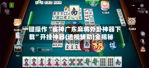 一键操作“雀神广东麻将外卦神器下载”开挂神器{透视辅助}全揭秘-第2张图片