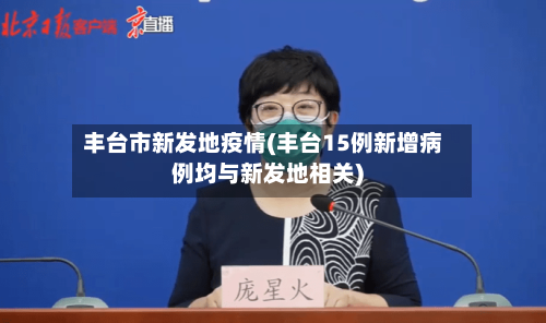 丰台市新发地疫情(丰台15例新增病例均与新发地相关)-第3张图片