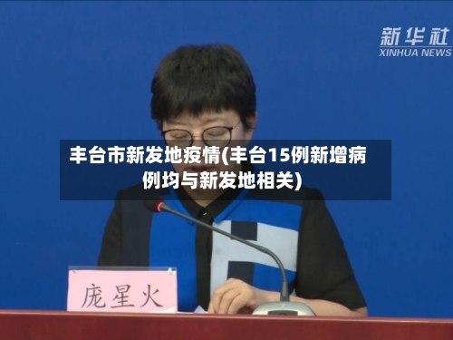 丰台市新发地疫情(丰台15例新增病例均与新发地相关)-第2张图片