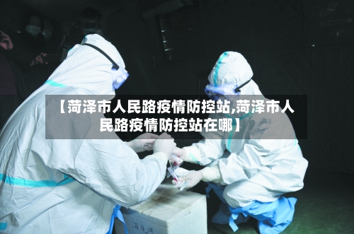 【菏泽市人民路疫情防控站,菏泽市人民路疫情防控站在哪】-第2张图片