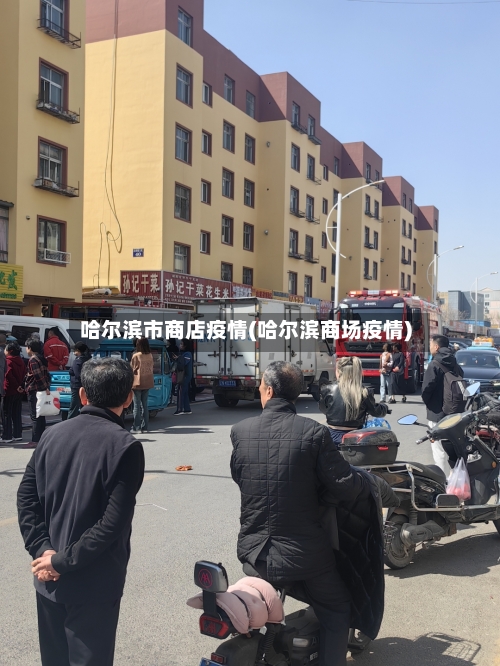 哈尔滨市商店疫情(哈尔滨商场疫情)-第2张图片