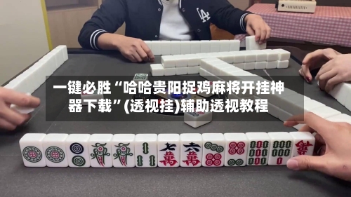 一键必胜“哈哈贵阳捉鸡麻将开挂神器下载	”(透视挂)辅助透视教程-第2张图片