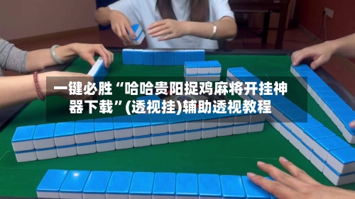 一键必胜“哈哈贵阳捉鸡麻将开挂神器下载”(透视挂)辅助透视教程-第3张图片