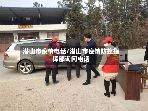 潜山市疫情电话/潜山市疫情防控指挥部询问电话-第1张图片
