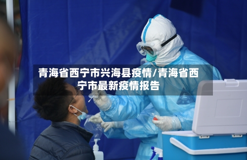 青海省西宁市兴海县疫情/青海省西宁市最新疫情报告-第1张图片