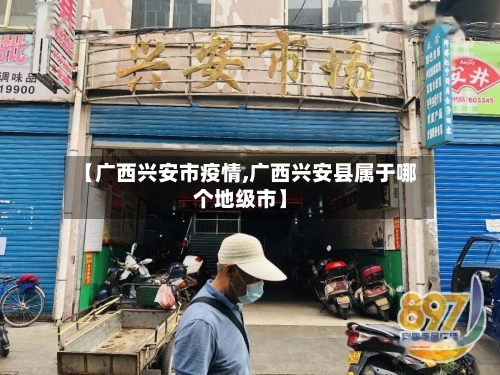 【广西兴安市疫情,广西兴安县属于哪个地级市】-第1张图片