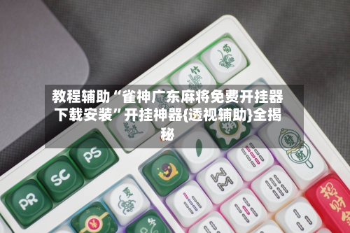 教程辅助“雀神广东麻将免费开挂器下载安装”开挂神器{透视辅助}全揭秘-第1张图片