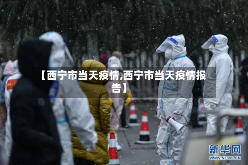 【西宁市当天疫情,西宁市当天疫情报告】-第1张图片